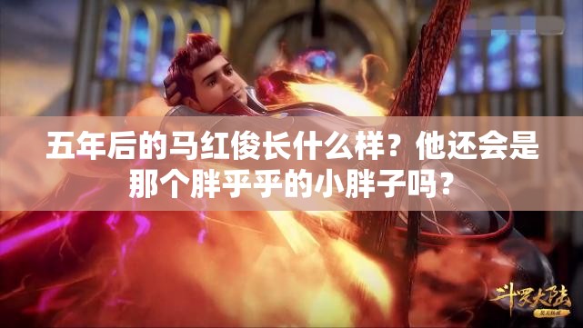 五年后的马红俊长什么样？他还会是那个胖乎乎的小胖子吗？