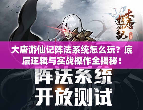 大唐游仙记阵法系统怎么玩？底层逻辑与实战操作全揭秘！