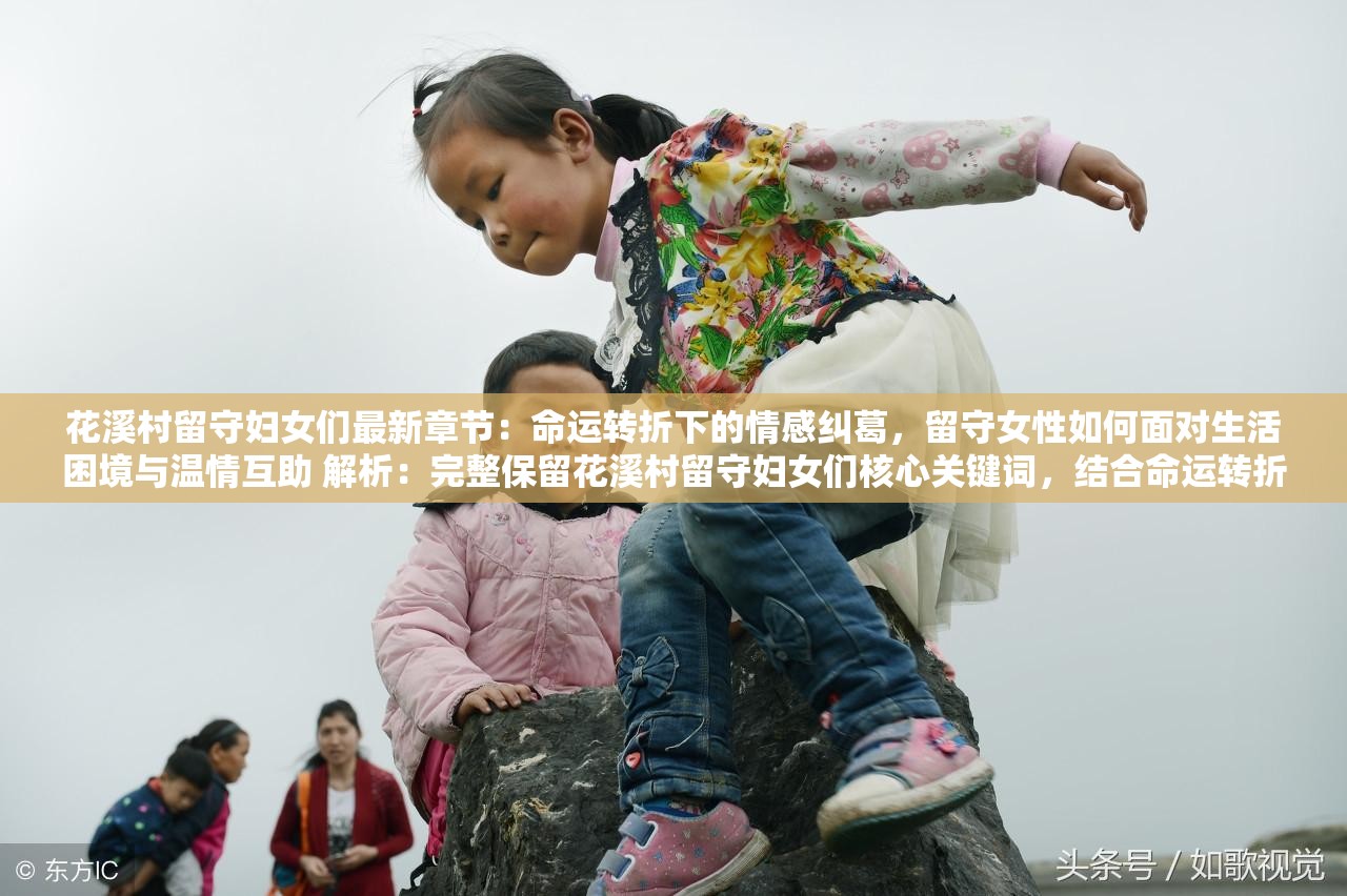 花溪村留守妇女们最新章节：命运转折下的情感纠葛，留守女性如何面对生活困境与温情互助 解析：完整保留花溪村留守妇女们核心关键词，结合命运转折情感纠葛等强冲突性词汇吸引点击，同时加入生活困境温情互助等社会议题关键词覆盖潜在搜索需求，符合百度用户对乡村现实题材的长尾搜索习惯通过主副结构自然融入最新章节的时效性元素，符合网络文学平台的连载特性