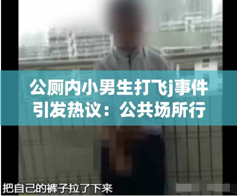 公厕内小男生打飞j事件引发热议：公共场所行为规范亟待加强