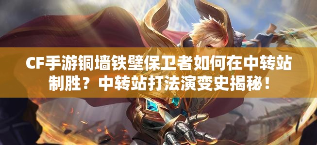 CF手游铜墙铁壁保卫者如何在中转站制胜？中转站打法演变史揭秘！