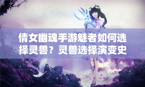 倩女幽魂手游魅者如何选择灵兽？灵兽选择演变史揭秘！