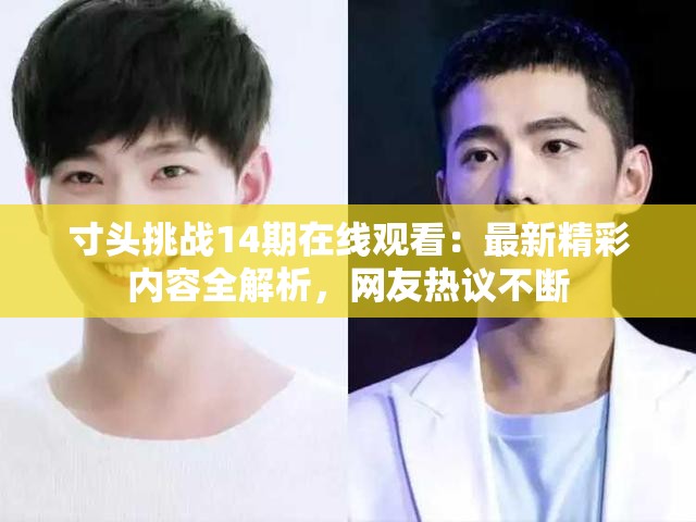 寸头挑战14期在线观看：最新精彩内容全解析，网友热议不断