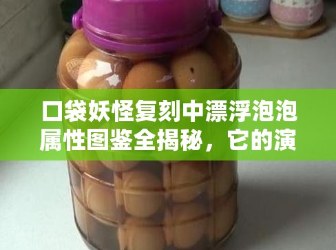 口袋妖怪复刻中漂浮泡泡属性图鉴全揭秘，它的演变史究竟有何惊人之处？