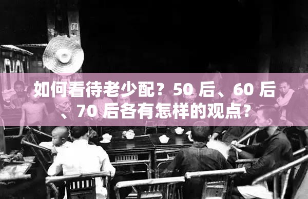 如何看待老少配？50 后、60 后、70 后各有怎样的观点？