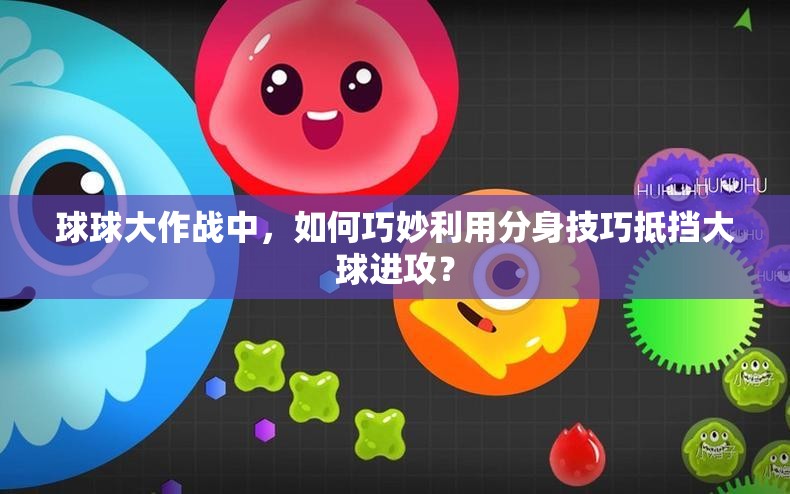 球球大作战中，如何巧妙利用分身技巧抵挡大球进攻？