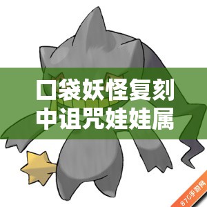 口袋妖怪复刻中诅咒娃娃属性究竟如何？深度图鉴为你揭秘！