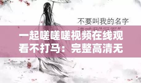 一起嗟嗟嗟视频在线观看不打马：完整高清无码版本，精彩剧情不容错过