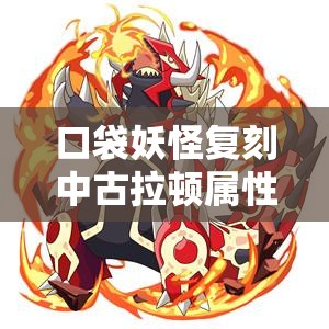 口袋妖怪复刻中古拉顿属性究竟如何？全面图鉴揭秘悬念！