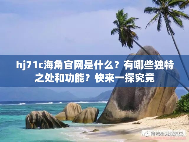 hj71c海角官网是什么？有哪些独特之处和功能？快来一探究竟
