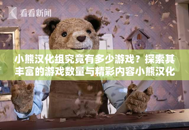 小熊汉化组究竟有多少游戏？探索其丰富的游戏数量与精彩内容小熊汉化组游戏数量惊人，你知道到底有多少吗？快来一探究竟想知道小熊汉化组的游戏数量吗？众多精彩游戏等你来发现