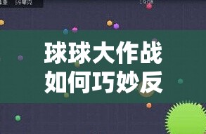 球球大作战如何巧妙反杀？从新手到高手的全面反杀技巧揭秘！