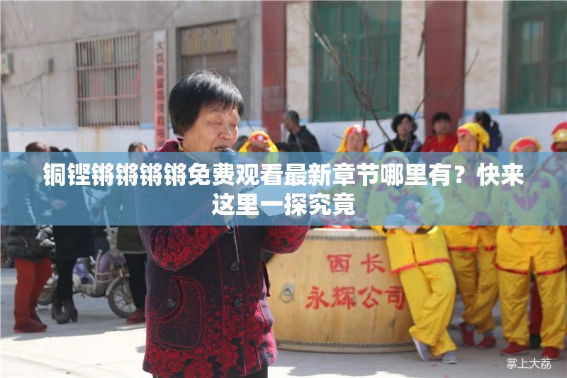 铜铿锵锵锵锵免费观看最新章节哪里有？快来这里一探究竟