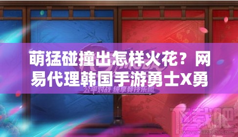 萌猛碰撞出怎样火花？网易代理韩国手游勇士X勇士悬念揭晓？