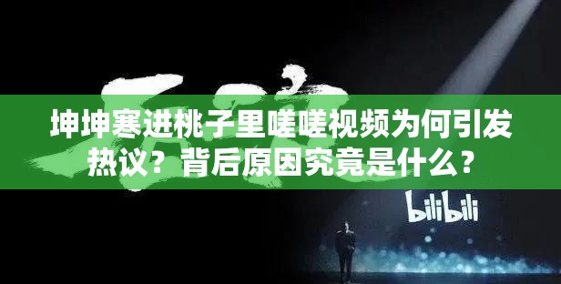 坤坤寒进桃子里嗟嗟视频为何引发热议？背后原因究竟是什么？