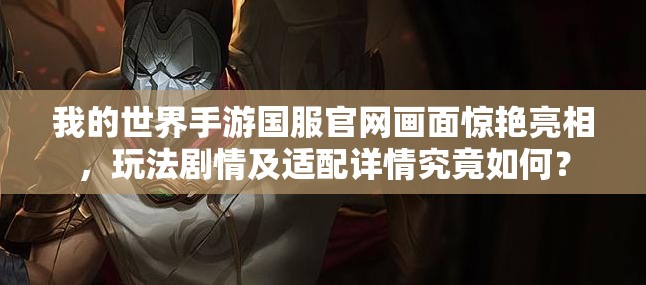 我的世界手游国服官网画面惊艳亮相，玩法剧情及适配详情究竟如何？