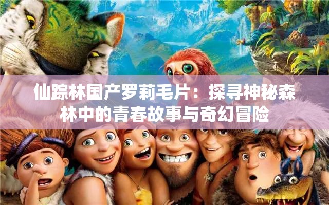 仙踪林国产罗莉毛片：探寻神秘森林中的青春故事与奇幻冒险