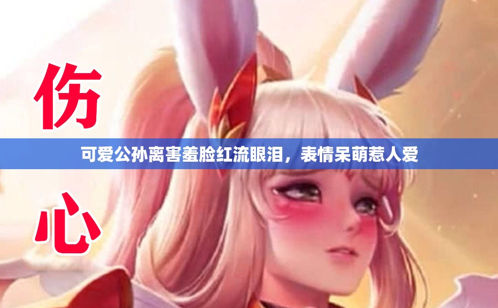 可爱公孙离害羞脸红流眼泪，表情呆萌惹人爱