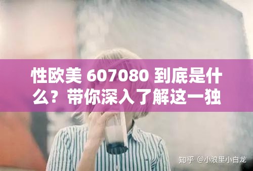 性欧美 607080 到底是什么？带你深入了解这一独特领域的秘密