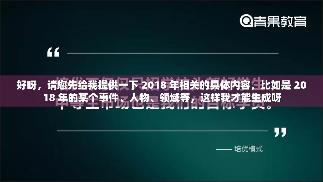 好呀，请您先给我提供一下 2018 年相关的具体内容，比如是 2018 年的某个事件、人物、领域等，这样我才能生成呀