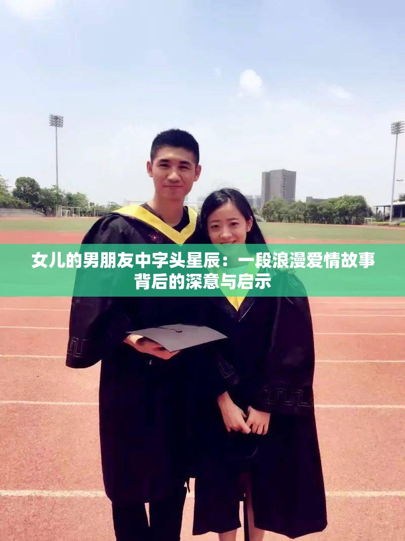 女儿的男朋友中字头星辰：一段浪漫爱情故事背后的深意与启示
