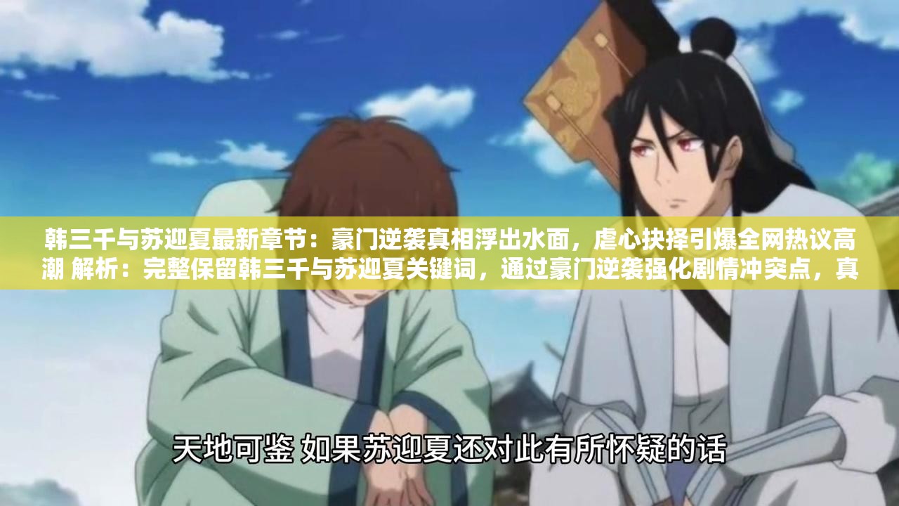 韩三千与苏迎夏最新章节：豪门逆袭真相浮出水面，虐心抉择引爆全网热议高潮 解析：完整保留韩三千与苏迎夏关键词，通过豪门逆袭强化剧情冲突点，真相浮出水面制造悬念吸引点击，虐心抉择突出情感张力，引爆全网热议高潮暗示内容传播度，符合百度搜索用户对热点话题的追踪心理，同时最新章节精准锁定追更读者，总字数达34字兼顾SEO与可读性