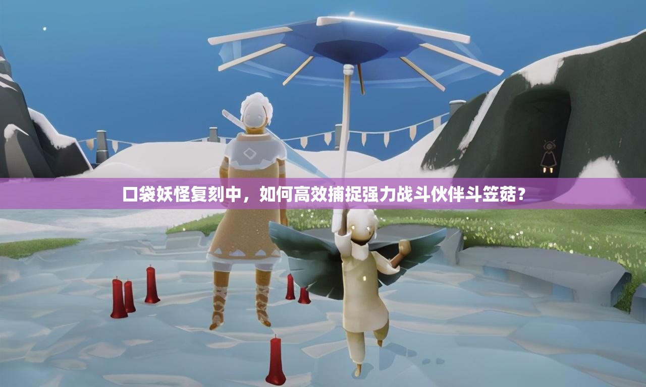 口袋妖怪复刻中，如何高效捕捉强力战斗伙伴斗笠菇？