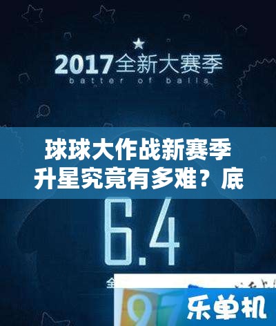 球球大作战新赛季升星究竟有多难？底层逻辑与操作技巧全面揭秘
