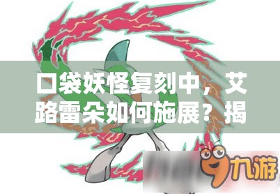 口袋妖怪复刻中，艾路雷朵如何施展？揭秘资源管理背后的艺术之谜