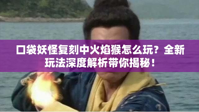 口袋妖怪复刻中火焰猴怎么玩？全新玩法深度解析带你揭秘！