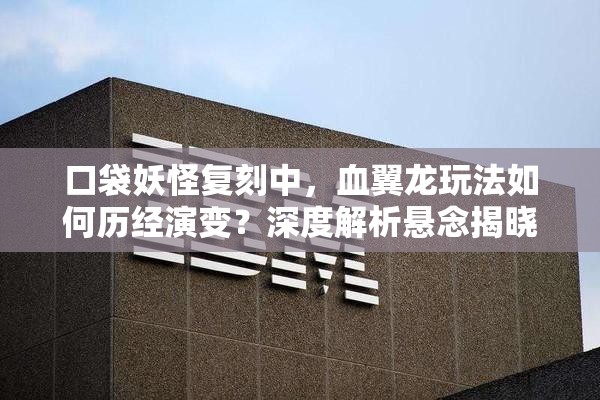 口袋妖怪复刻中，血翼龙玩法如何历经演变？深度解析悬念揭晓！