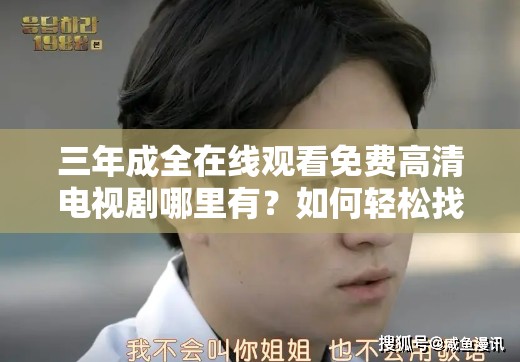 三年成全在线观看免费高清电视剧哪里有？如何轻松找到并畅享观剧体验？