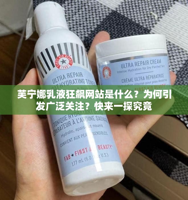 芙宁娜乳液狂飙网站是什么？为何引发广泛关注？快来一探究竟