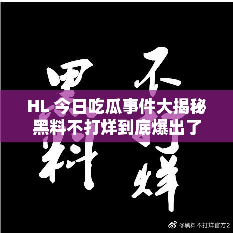 HL 今日吃瓜事件大揭秘黑料不打烊到底爆出了哪些惊人内幕？快来一探究竟