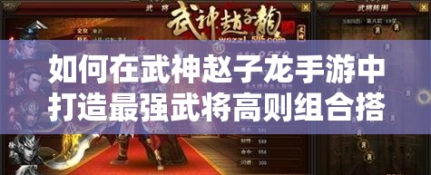 如何在武神赵子龙手游中打造最强武将高则组合搭配？