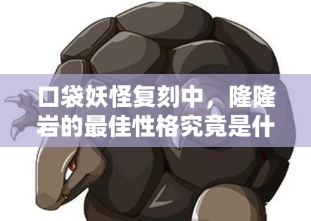 口袋妖怪复刻中，隆隆岩的最佳性格究竟是什么？解析攻略来袭！