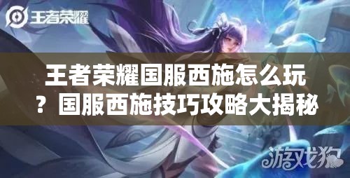 王者荣耀国服西施怎么玩？国服西施技巧攻略大揭秘