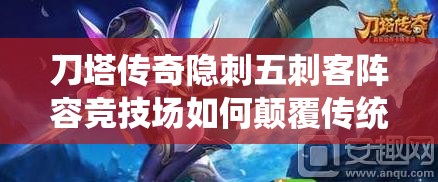 刀塔传奇隐刺五刺客阵容竞技场如何颠覆传统？预见未来玩法三次革命揭秘？