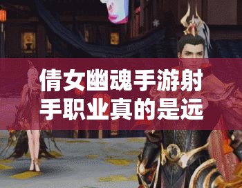 倩女幽魂手游射手职业真的是远程输出的王者吗？揭秘其强大之处