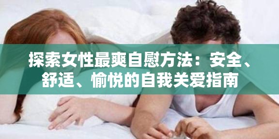 探索女性最爽自慰方法：安全、舒适、愉悦的自我关爱指南