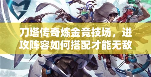 刀塔传奇炼金竞技场，进攻阵容如何搭配才能无敌？深度解析来了！