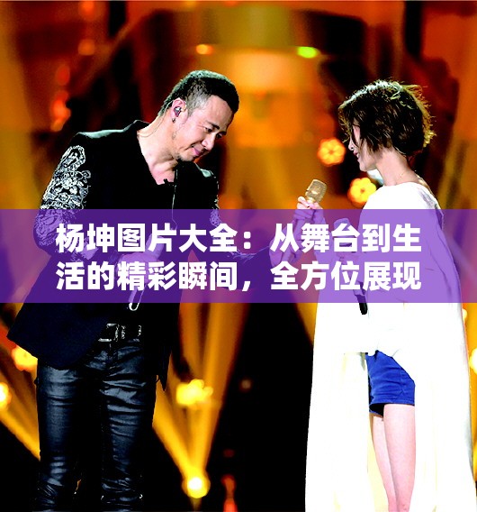 杨坤图片大全：从舞台到生活的精彩瞬间，全方位展现音乐才子的魅力与风采