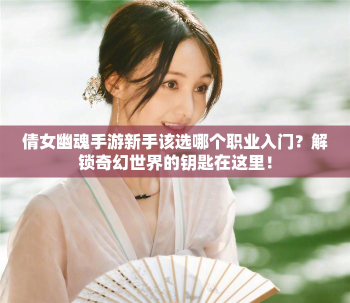 倩女幽魂手游新手该选哪个职业入门？解锁奇幻世界的钥匙在这里！