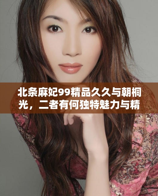 北条麻妃99精品久久与朝桐光，二者有何独特魅力与精彩内容？快来一探究竟