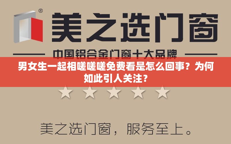 男女生一起相嗟嗟嗟免费看是怎么回事？为何如此引人关注？