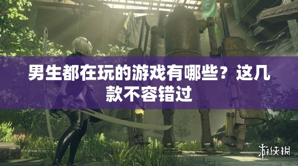 男生都在玩的游戏有哪些？这几款不容错过