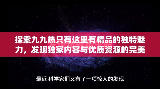 探索九九热只有这里有精品的独特魅力，发现独家内容与优质资源的完美结合