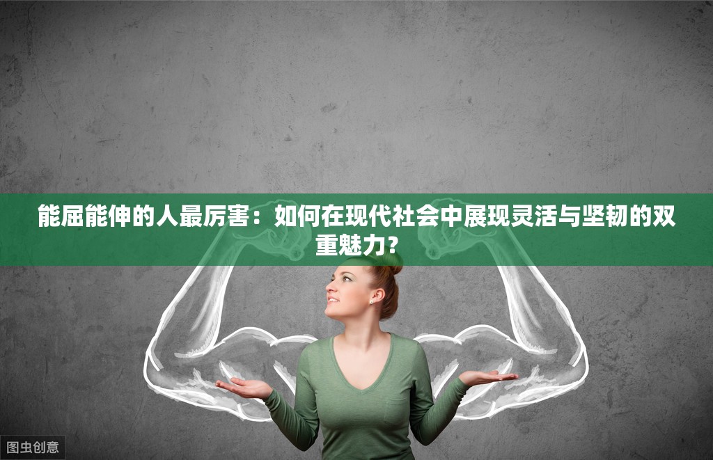 能屈能伸的人最厉害：如何在现代社会中展现灵活与坚韧的双重魅力？