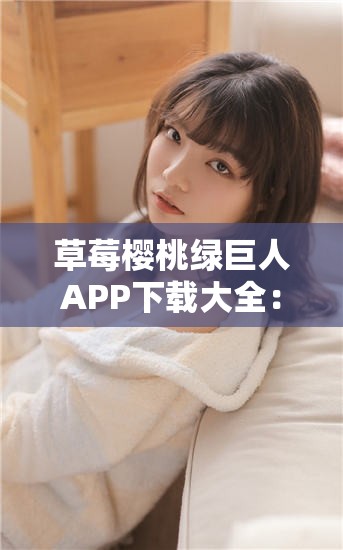 草莓樱桃绿巨人APP下载大全：一站式获取最新版本，轻松享受优质应用体验