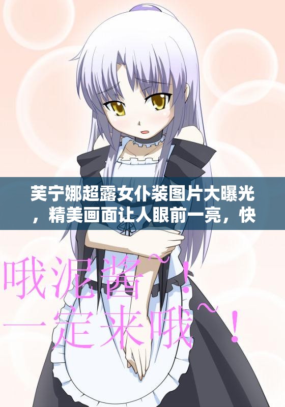 芙宁娜超露女仆装图片大曝光，精美画面让人眼前一亮，快来一饱眼福